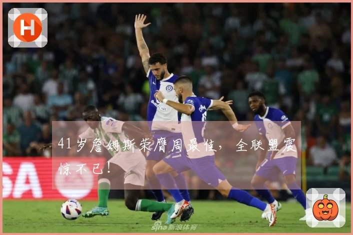 41岁詹姆斯荣膺周最佳，全联盟震惊不已！