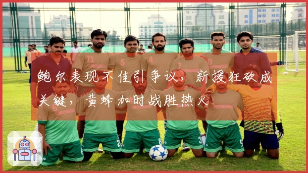 鲍尔表现不佳引争议，新援狂砍成关键，黄蜂加时战胜热火