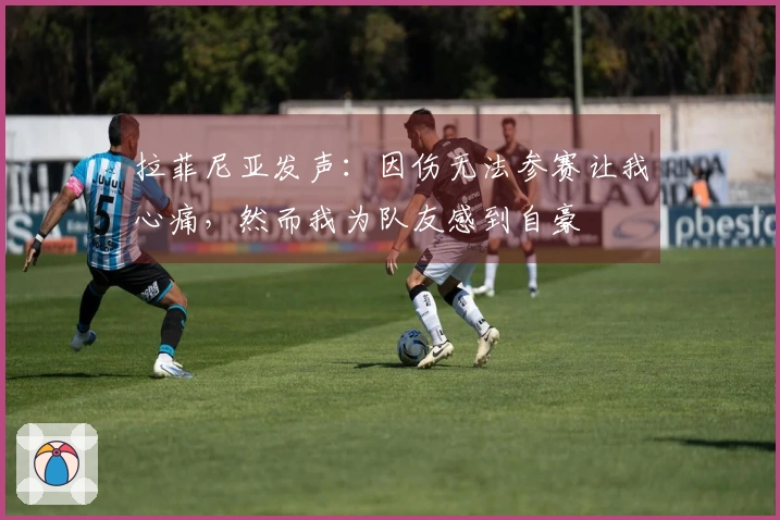 拉菲尼亚发声：因伤无法参赛让我心痛，然而我为队友感到自豪