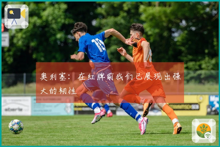 奥利塞：在红牌前我们已展现出强大的韧性