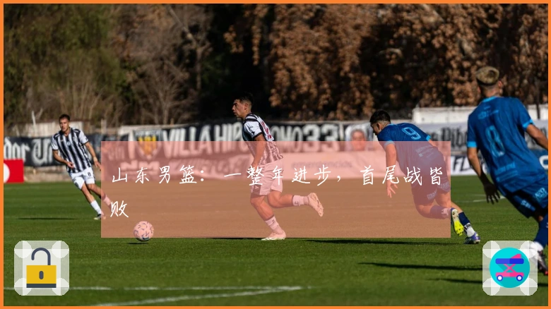 山东男篮：一整年进步，首尾战皆败