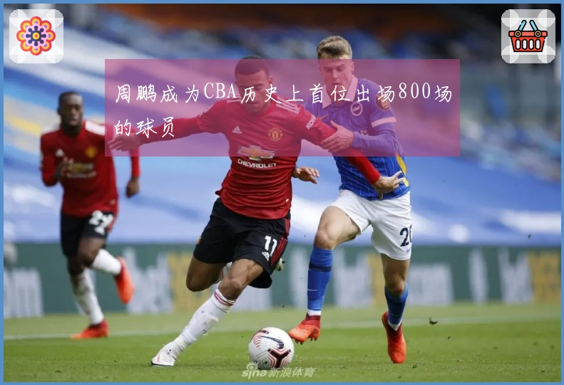 周鹏成为CBA历史上首位出场800场的球员
