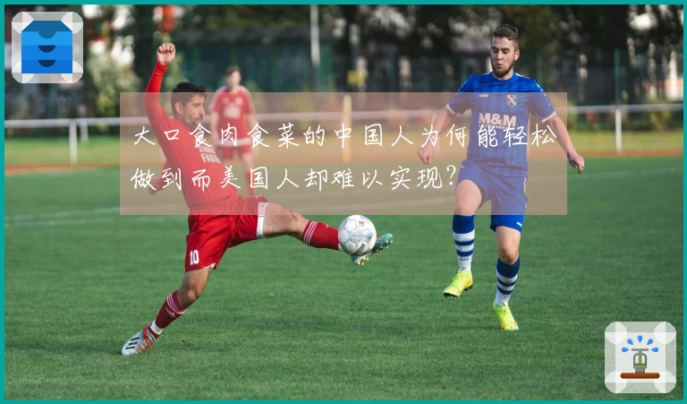 大口食肉食菜的中国人为何能轻松做到而美国人却难以实现？