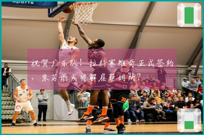 祝贺广东队！拉科塞维奇正式签约，朱芳雨或将解雇萨姆纳？