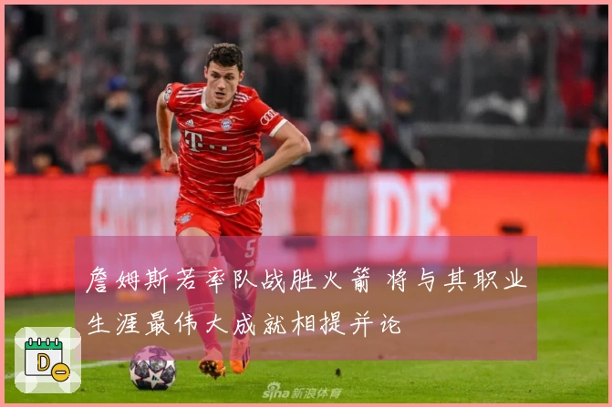 詹姆斯若率队战胜火箭 将与其职业生涯最伟大成就相提并论