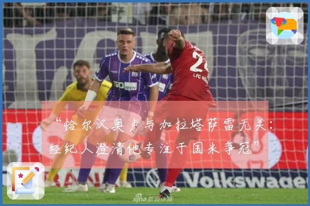 “恰尔汉奥卢与加拉塔萨雷无关：经纪人澄清他专注于国米争冠”