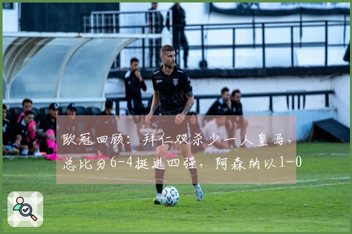 欧冠回顾：拜仁双杀少一人皇马，总比分6-4挺进四强，阿森纳以1-0淘汰葡萄牙体育