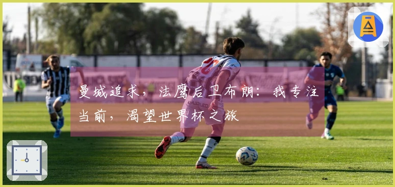 曼城追求，法鹰后卫布朗：我专注当前，渴望世界杯之旅