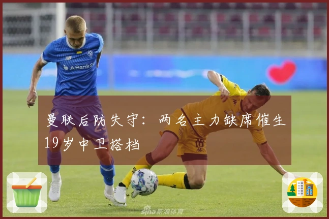 曼联后防失守：两名主力缺席催生19岁中卫搭档
