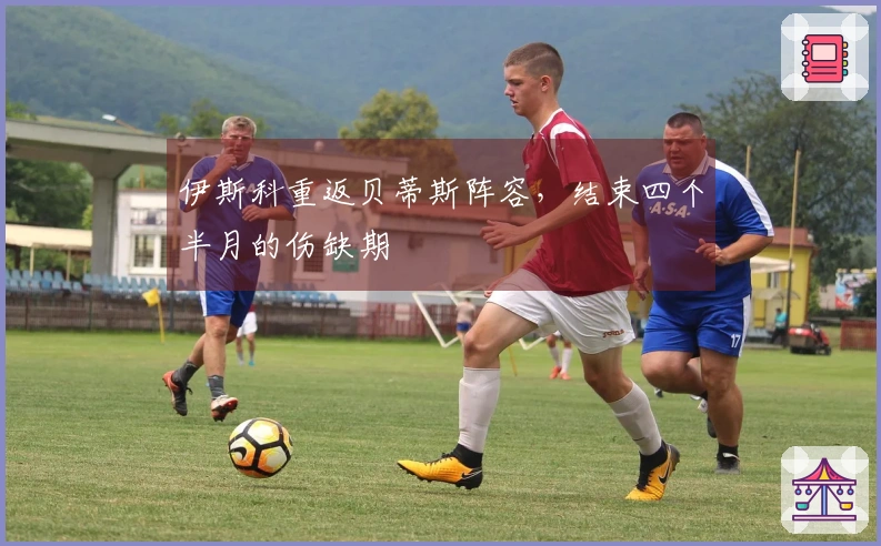 伊斯科重返贝蒂斯阵容，结束四个半月的伤缺期