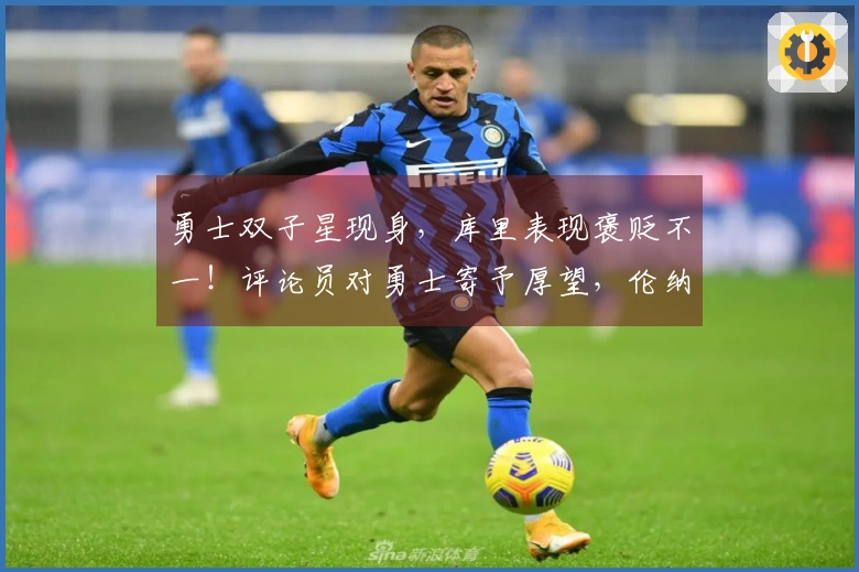 勇士双子星现身，库里表现褒贬不一！评论员对勇士寄予厚望，伦纳德难逃责任