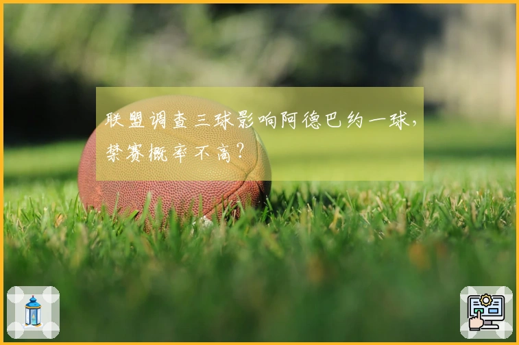 联盟调查三球影响阿德巴约一球，禁赛概率不高？