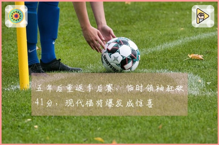 五年后重返季后赛，临时领袖狂砍41分，现代福将爆发成惊喜