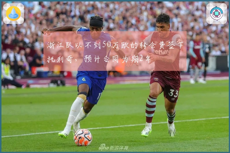 浙江队以不到50万欧的转会费签下托利奇，预计合同为期2年