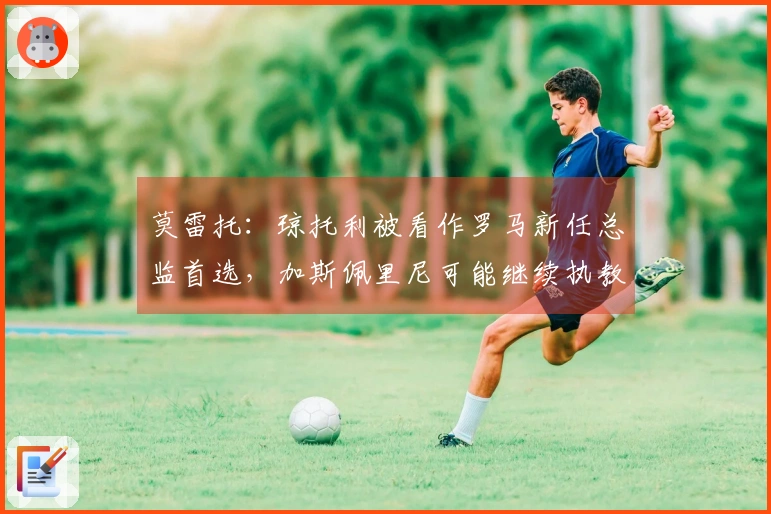 莫雷托：琼托利被看作罗马新任总监首选，加斯佩里尼可能继续执教
