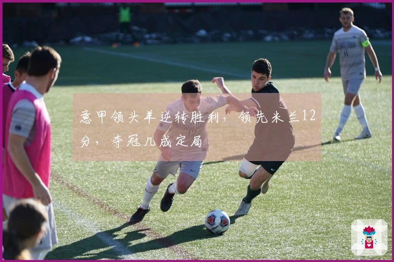 意甲领头羊逆转胜利，领先米兰12分，夺冠几成定局