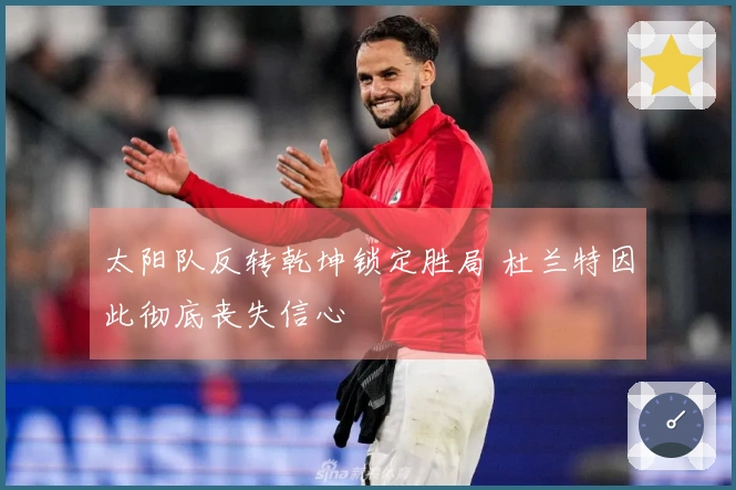 太阳队反转乾坤锁定胜局 杜兰特因此彻底丧失信心