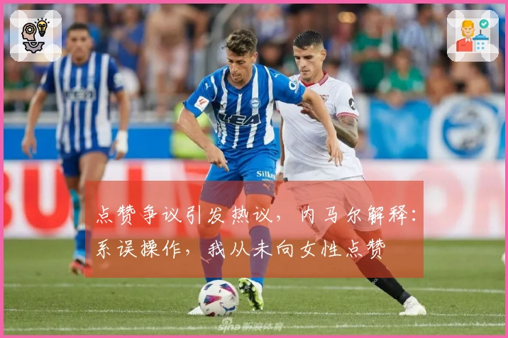 点赞争议引发热议，内马尔解释：系误操作，我从未向女性点赞