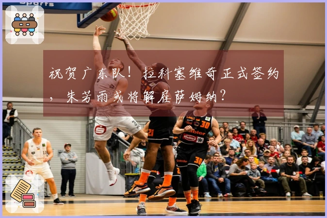 祝贺广东队！拉科塞维奇正式签约，朱芳雨或将解雇萨姆纳？