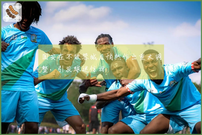 国安在不敌蓉城后悄然作出重大调整，引发球迷惊讶