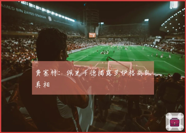 费塞特：佩里卡德揭露罗伊格离队真相