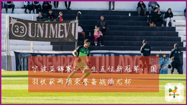 宁波亚锦赛：产生五位新冠军，国羽收获两项荣誉备战汤尤杯