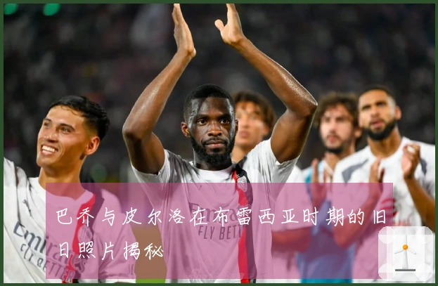 巴乔与皮尔洛在布雷西亚时期的旧日照片揭秘