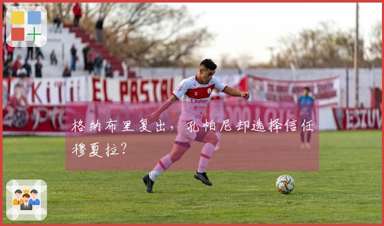 格纳布里复出，孔帕尼却选择信任穆夏拉？
