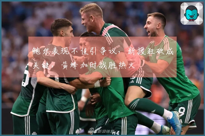 鲍尔表现不佳引争议，新援狂砍成关键，黄蜂加时战胜热火