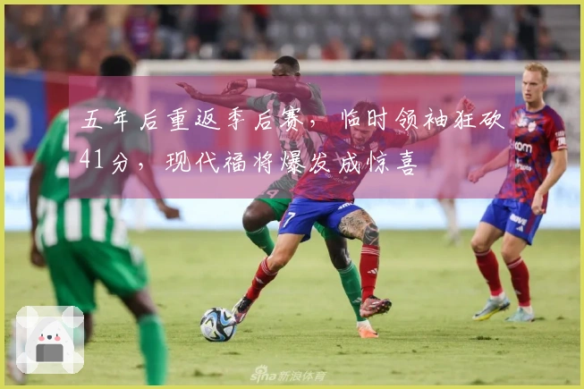 五年后重返季后赛，临时领袖狂砍41分，现代福将爆发成惊喜