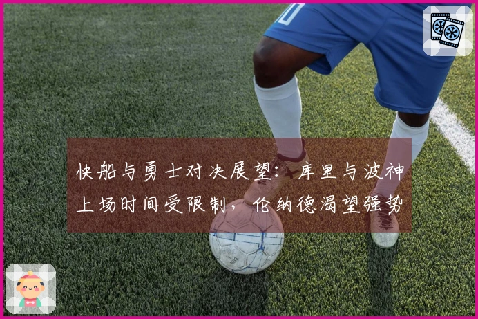 快船与勇士对决展望：库里与波神上场时间受限制，伦纳德渴望强势反击
