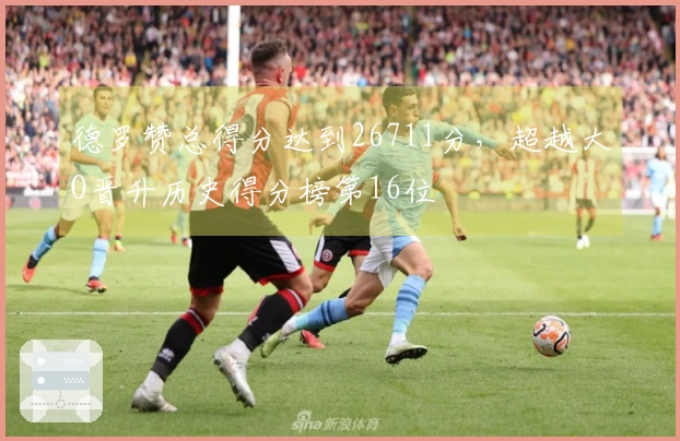 德罗赞总得分达到26711分，超越大O晋升历史得分榜第16位