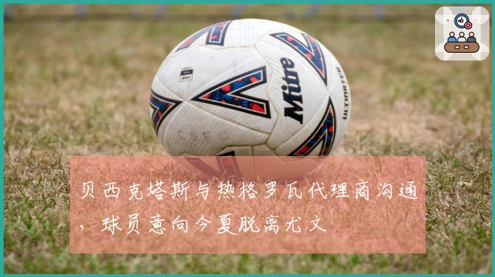 贝西克塔斯与热格罗瓦代理商沟通，球员意向今夏脱离尤文